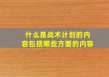 什么是战术计划的内容包括哪些方面的内容