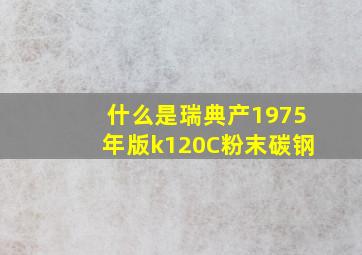 什么是瑞典产1975年版k120C粉末碳钢