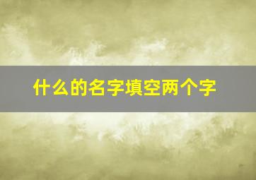 什么的名字填空两个字