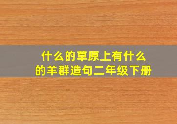 什么的草原上有什么的羊群造句二年级下册