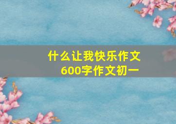 什么让我快乐作文600字作文初一