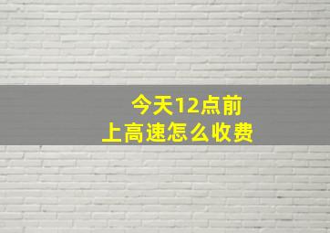 今天12点前上高速怎么收费