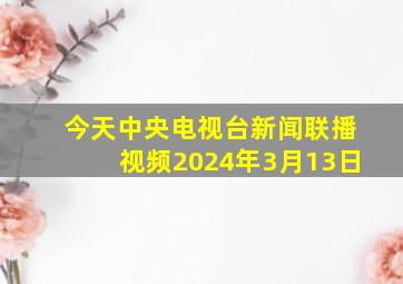 今天中央电视台新闻联播视频2024年3月13日