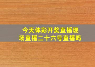 今天体彩开奖直播现场直播二十六号直播吗