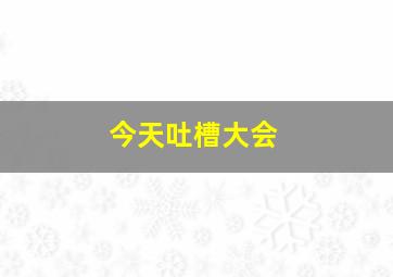 今天吐槽大会