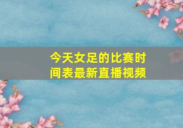 今天女足的比赛时间表最新直播视频