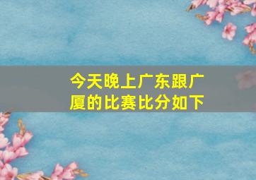 今天晚上广东跟广厦的比赛比分如下