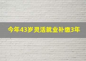 今年43岁灵活就业补缴3年