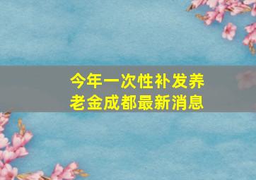 今年一次性补发养老金成都最新消息