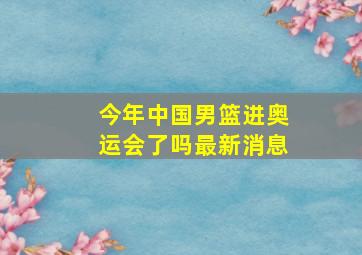 今年中国男篮进奥运会了吗最新消息