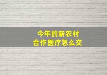 今年的新农村合作医疗怎么交