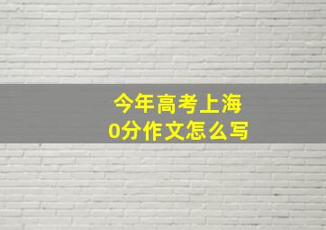 今年高考上海0分作文怎么写