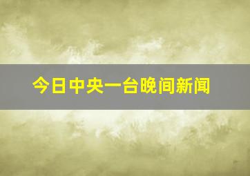 今日中央一台晚间新闻