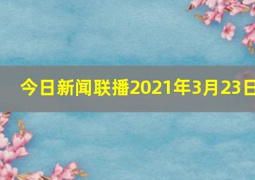 今日新闻联播2021年3月23日