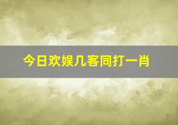 今日欢娱几客同打一肖