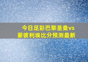 今日足彩巴黎圣曼vs蒙彼利埃比分预测最新