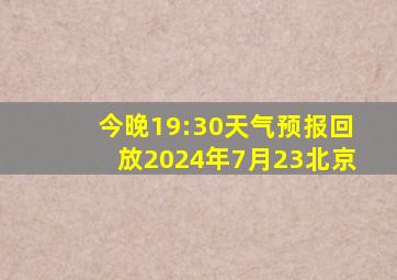 今晚19:30天气预报回放2024年7月23北京