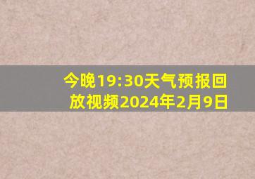 今晚19:30天气预报回放视频2024年2月9日