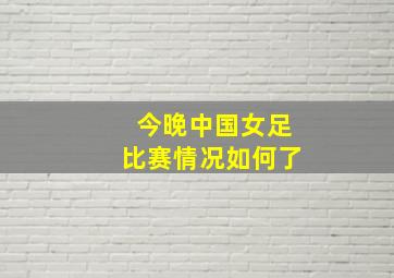 今晚中国女足比赛情况如何了