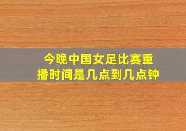 今晚中国女足比赛重播时间是几点到几点钟