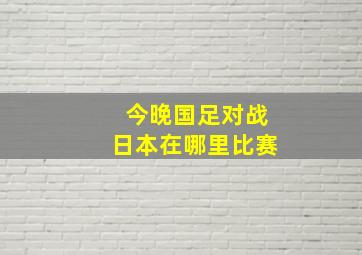 今晚国足对战日本在哪里比赛