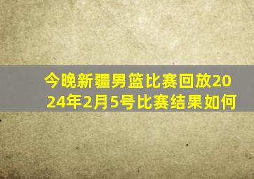 今晚新疆男篮比赛回放2024年2月5号比赛结果如何