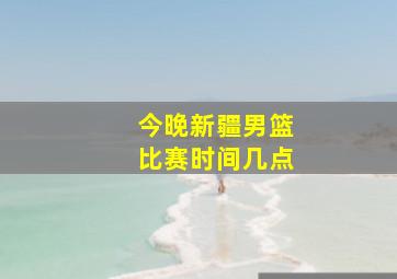 今晚新疆男篮比赛时间几点