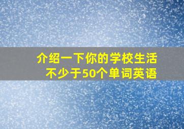 介绍一下你的学校生活不少于50个单词英语