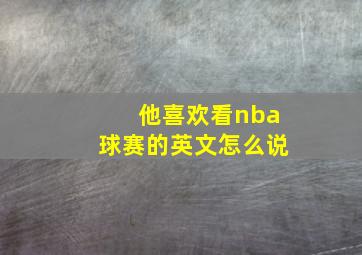 他喜欢看nba球赛的英文怎么说