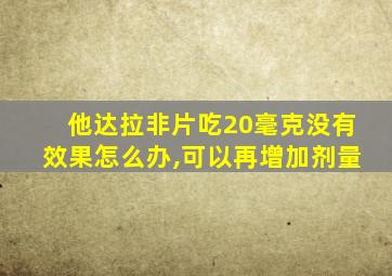 他达拉非片吃20毫克没有效果怎么办,可以再增加剂量