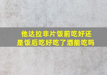 他达拉非片饭前吃好还是饭后吃好吃了酒能吃吗