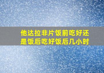 他达拉非片饭前吃好还是饭后吃好饭后几小时