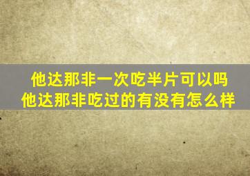 他达那非一次吃半片可以吗他达那非吃过的有没有怎么样