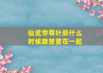 仙武帝尊叶辰什么时候跟楚萱在一起