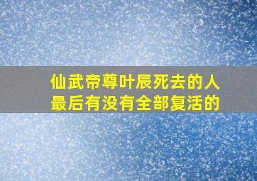 仙武帝尊叶辰死去的人最后有没有全部复活的