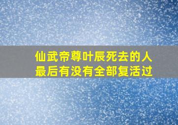 仙武帝尊叶辰死去的人最后有没有全部复活过