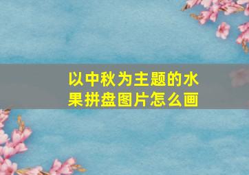 以中秋为主题的水果拼盘图片怎么画