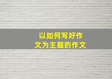 以如何写好作文为主题的作文