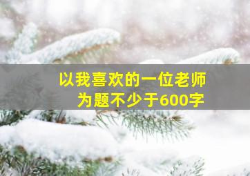 以我喜欢的一位老师为题不少于600字