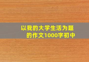 以我的大学生活为题的作文1000字初中