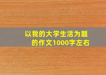 以我的大学生活为题的作文1000字左右