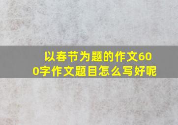 以春节为题的作文600字作文题目怎么写好呢