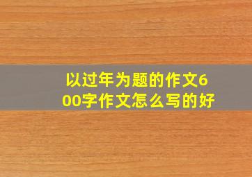 以过年为题的作文600字作文怎么写的好