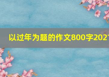 以过年为题的作文800字2021