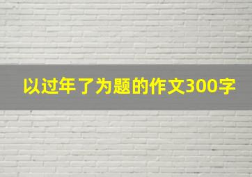 以过年了为题的作文300字