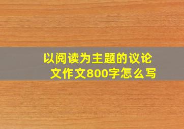 以阅读为主题的议论文作文800字怎么写