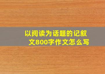 以阅读为话题的记叙文800字作文怎么写