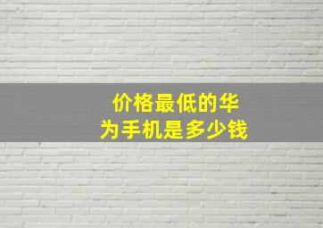 价格最低的华为手机是多少钱