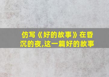 仿写《好的故事》在昏沉的夜,这一篇好的故事