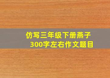 仿写三年级下册燕子300字左右作文题目